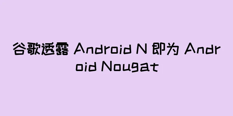 谷歌透露 Android N 即为 Android Nougat