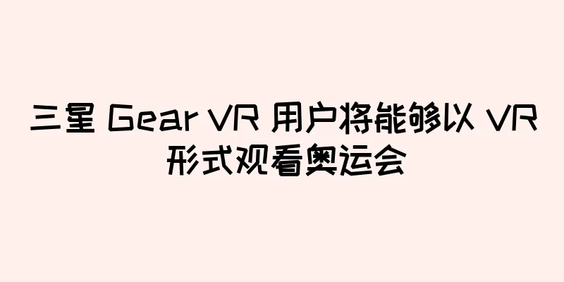 三星 Gear VR 用户将能够以 VR 形式观看奥运会