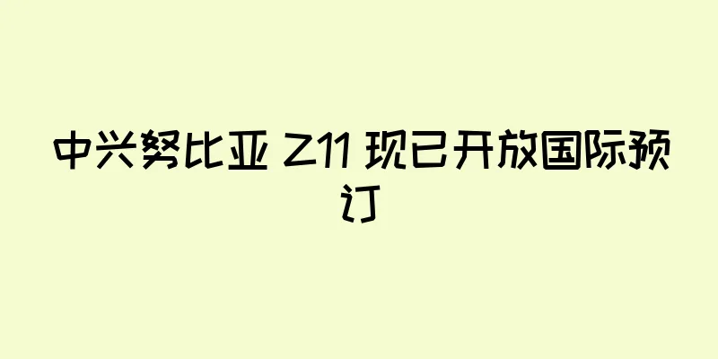 中兴努比亚 Z11 现已开放国际预订