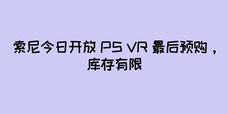 索尼今日开放 PS VR 最后预购，库存有限