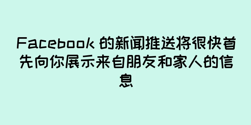 Facebook 的新闻推送将很快首先向你展示来自朋友和家人的信息