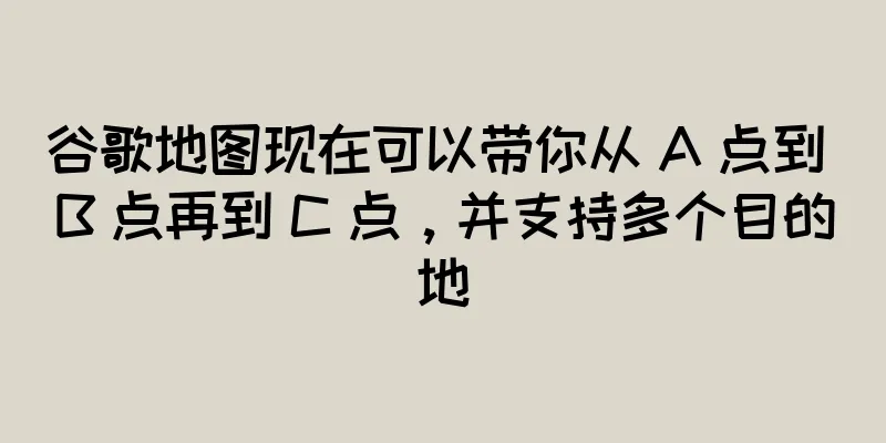 谷歌地图现在可以带你从 A 点到 B 点再到 C 点，并支持多个目的地