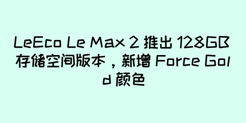 LeEco Le Max 2 推出 128GB 存储空间版本，新增 Force Gold 颜色