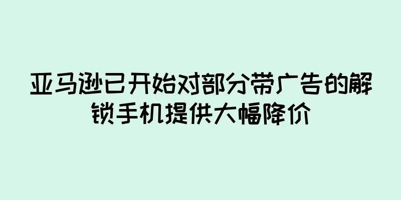 亚马逊已开始对部分带广告的解锁手机提供大幅降价