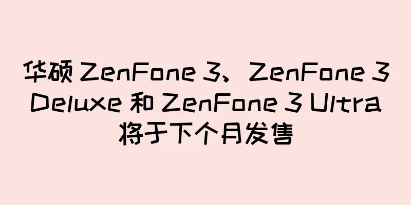 华硕 ZenFone 3、ZenFone 3 Deluxe 和 ZenFone 3 Ultra 将于下个月发售
