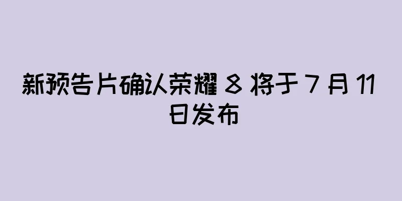 新预告片确认荣耀 8 将于 7 月 11 日发布