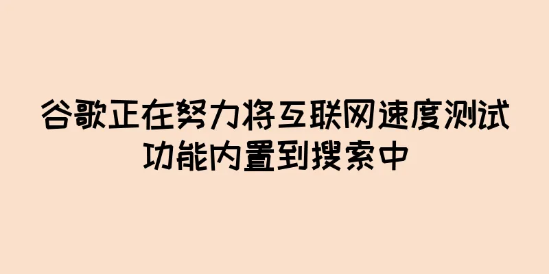 谷歌正在努力将互联网速度测试功能内置到搜索中