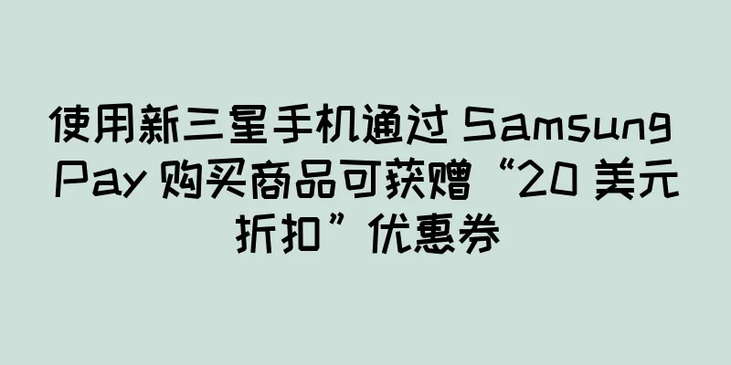 使用新三星手机通过 Samsung Pay 购买商品可获赠“20 美元折扣”优惠券