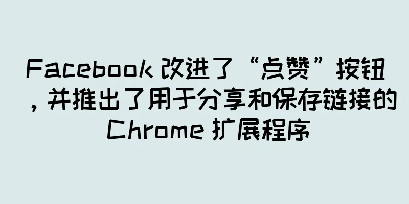 Facebook 改进了“点赞”按钮，并推出了用于分享和保存链接的 Chrome 扩展程序