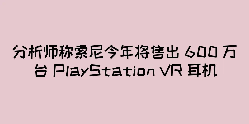 分析师称索尼今年将售出 600 万台 PlayStation VR 耳机