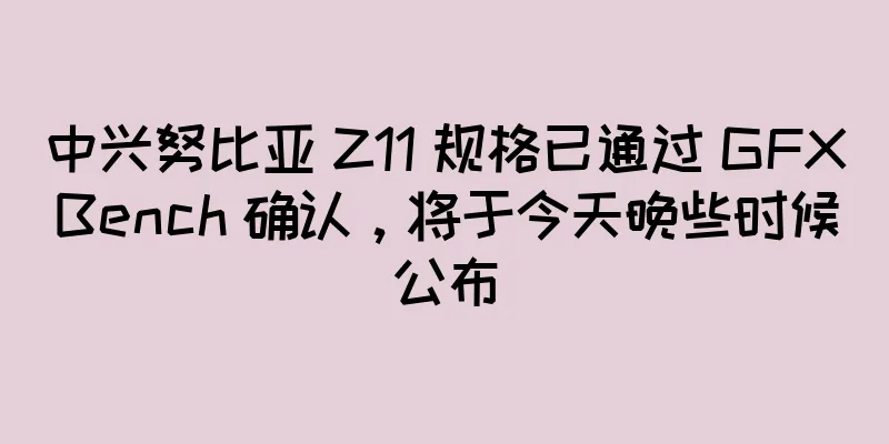 中兴努比亚 Z11 规格已通过 GFXBench 确认，将于今天晚些时候公布