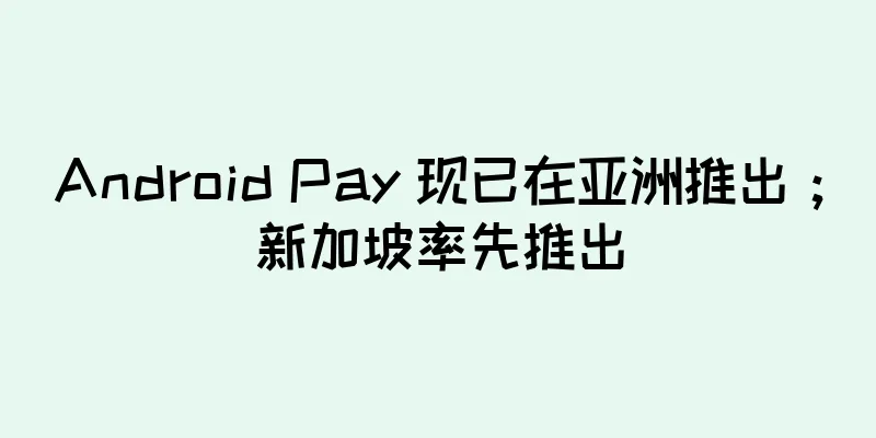 Android Pay 现已在亚洲推出；新加坡率先推出