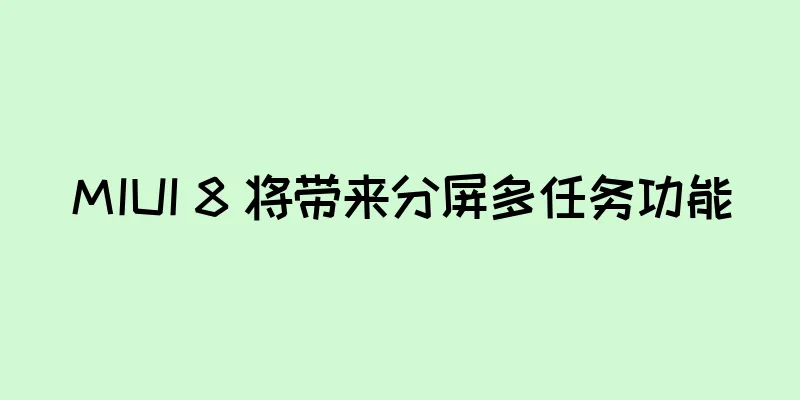 MIUI 8 将带来分屏多任务功能