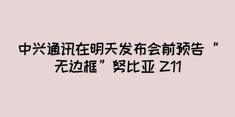 中兴通讯在明天发布会前预告“无边框”努比亚 Z11