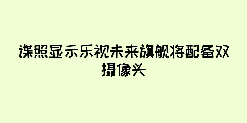 谍照显示乐视未来旗舰将配备双摄像头
