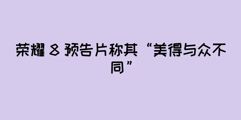 荣耀 8 预告片称其“美得与众不同”