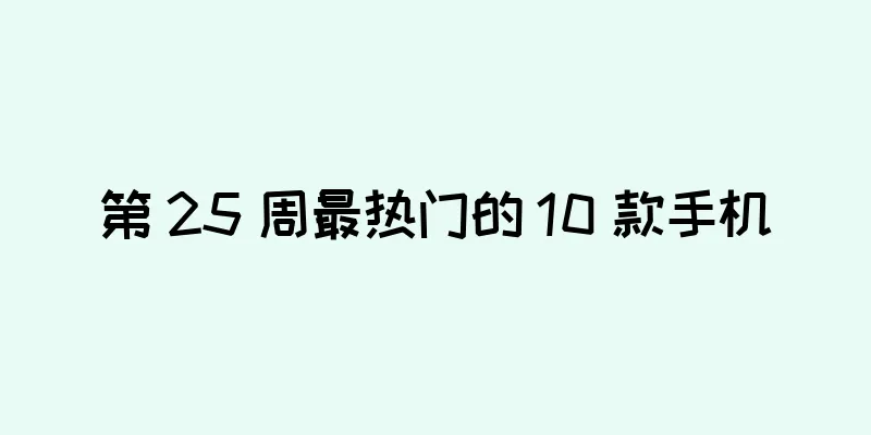 第 25 周最热门的 10 款手机