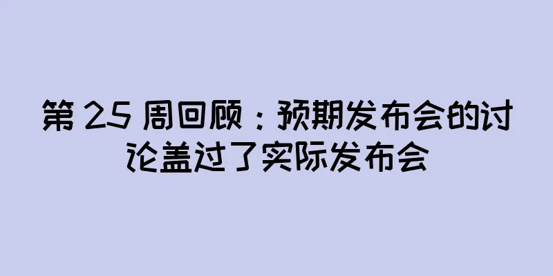 第 25 周回顾：预期发布会的讨论盖过了实际发布会