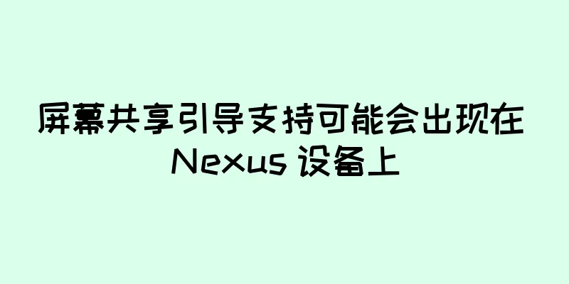 屏幕共享引导支持可能会出现在 Nexus 设备上