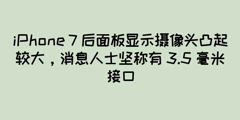 iPhone 7 后面板显示摄像头凸起较大，消息人士坚称有 3.5 毫米接口