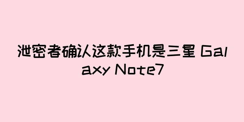 泄密者确认这款手机是三星 Galaxy Note7