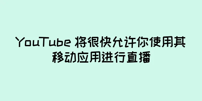 YouTube 将很快允许你使用其移动应用进行直播
