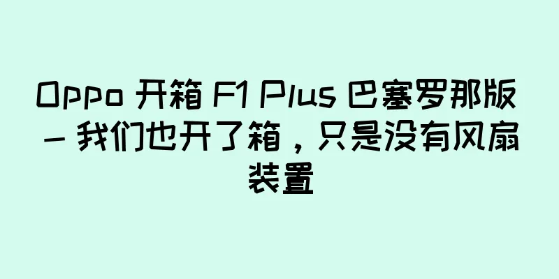 Oppo 开箱 F1 Plus 巴塞罗那版 - 我们也开了箱，只是没有风扇装置