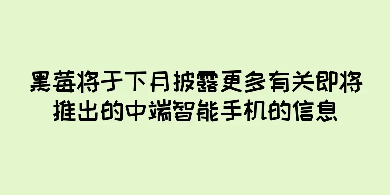 黑莓将于下月披露更多有关即将推出的中端智能手机的信息