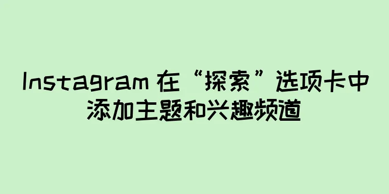 Instagram 在“探索”选项卡中添加主题和兴趣频道