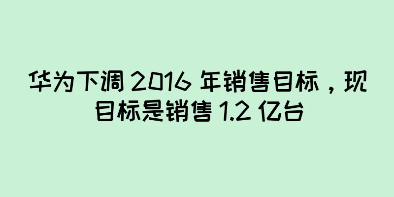 华为下调 2016 年销售目标，现目标是销售 1.2 亿台