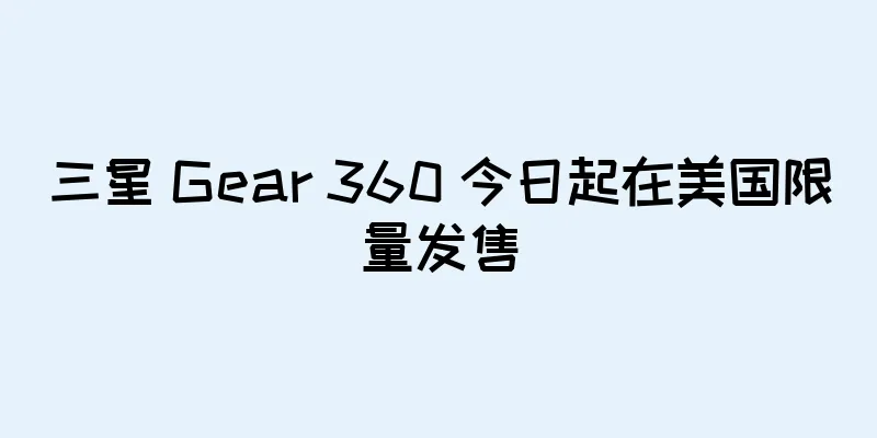 三星 Gear 360 今日起在美国限量发售