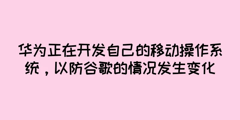 华为正在开发自己的移动操作系统，以防谷歌的情况发生变化