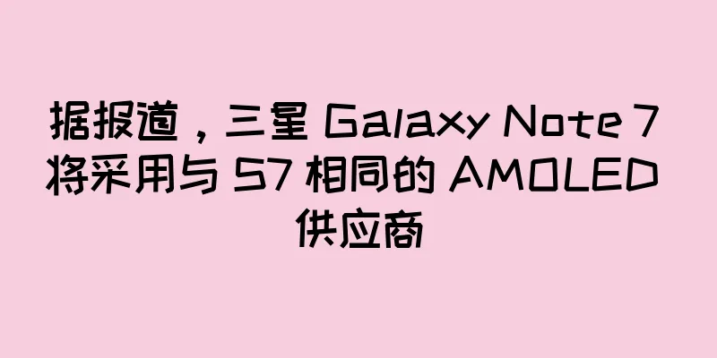 据报道，三星 Galaxy Note 7 将采用与 S7 相同的 AMOLED 供应商
