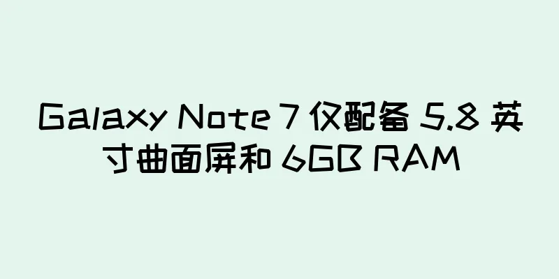 Galaxy Note 7 仅配备 5.8 英寸曲面屏和 6GB RAM