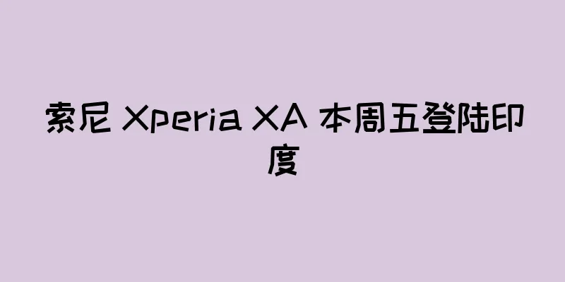 索尼 Xperia XA 本周五登陆印度