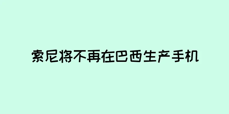 索尼将不再在巴西生产手机