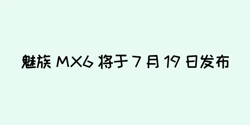 魅族 MX6 将于 7 月 19 日发布