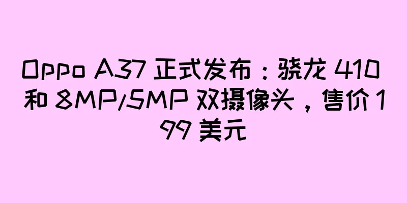 Oppo A37 正式发布：骁龙 410 和 8MP/5MP 双摄像头，售价 199 美元