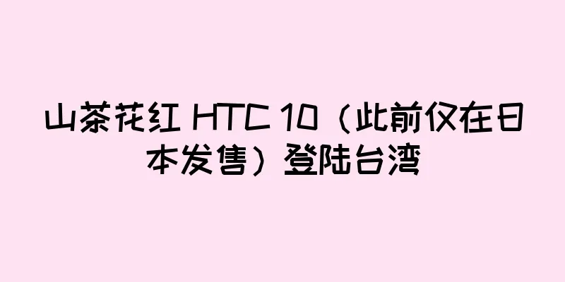 山茶花红 HTC 10（此前仅在日本发售）登陆台湾