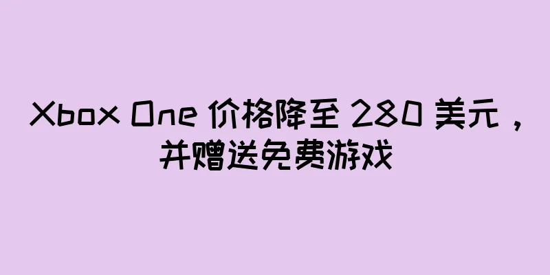 Xbox One 价格降至 280 美元，并赠送免费游戏