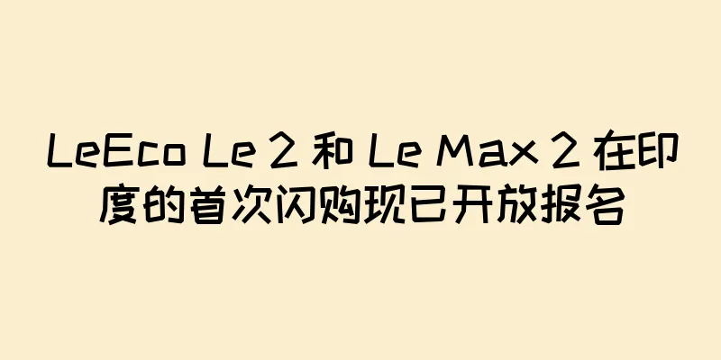 LeEco Le 2 和 Le Max 2 在印度的首次闪购现已开放报名
