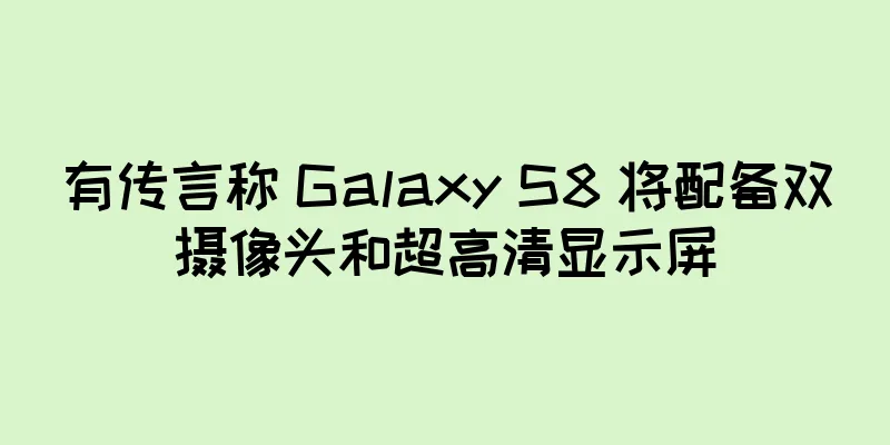 有传言称 Galaxy S8 将配备双摄像头和超高清显示屏