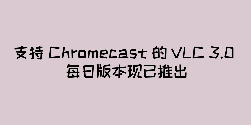 支持 Chromecast 的 VLC 3.0 每日版本现已推出