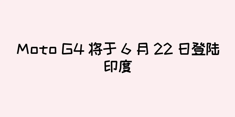 Moto G4 将于 6 月 22 日登陆印度