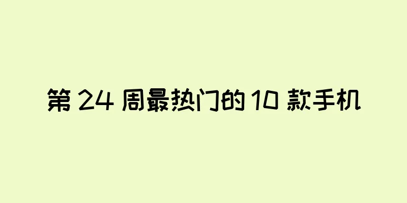 第 24 周最热门的 10 款手机
