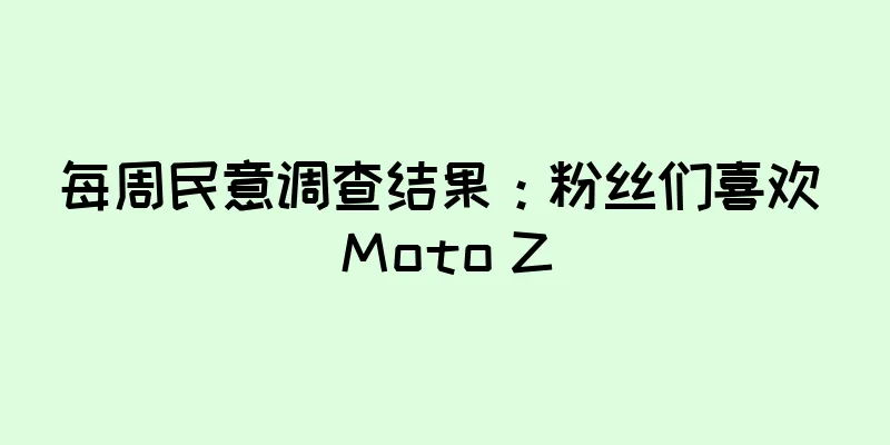 每周民意调查结果：粉丝们喜欢 Moto Z