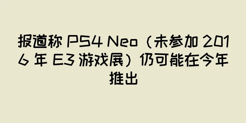 报道称 PS4 Neo（未参加 2016 年 E3 游戏展）仍可能在今年推出