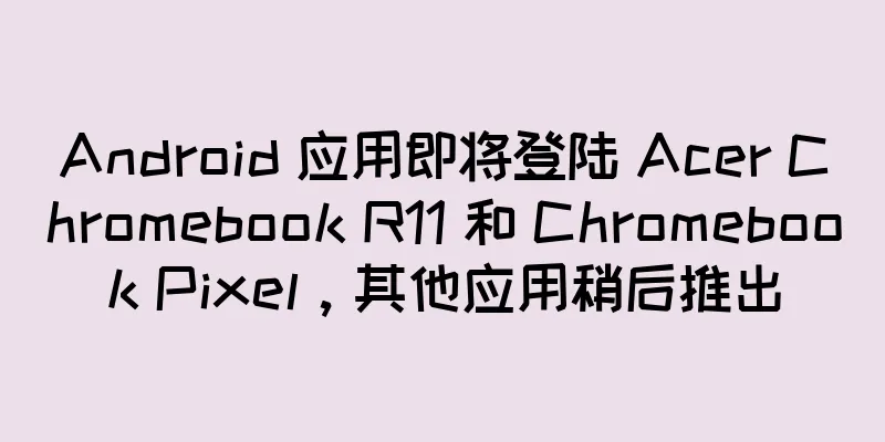 Android 应用即将登陆 Acer Chromebook R11 和 Chromebook Pixel，其他应用稍后推出