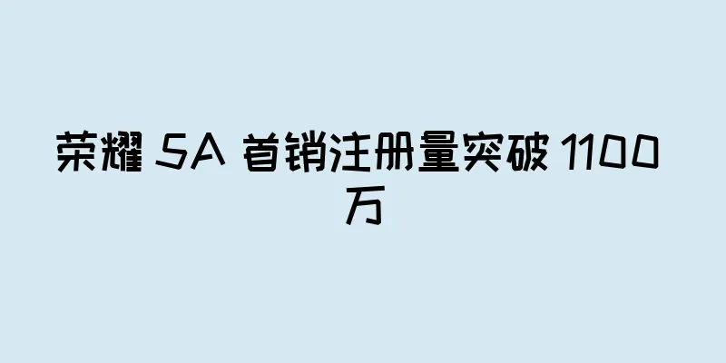 荣耀 5A 首销注册量突破 1100 万