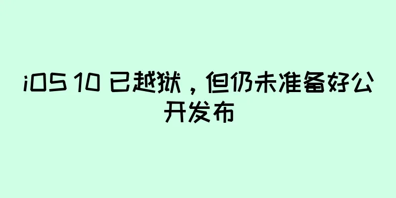 iOS 10 已越狱，但仍未准备好公开发布